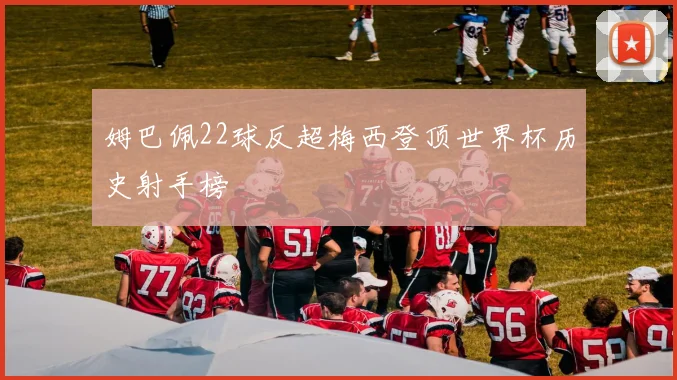 姆巴佩22球反超梅西登顶世界杯历史射手榜