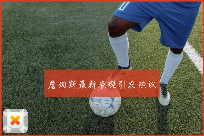 詹姆斯最新表现引发热议